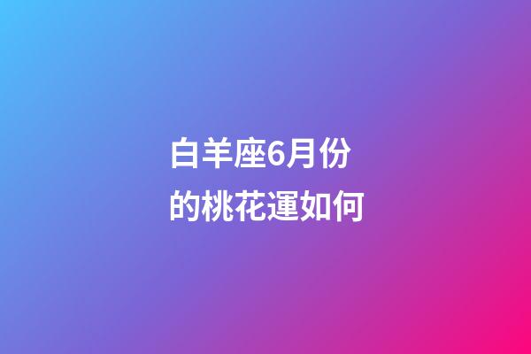 白羊座6月份的桃花運如何-第1張-星座運勢-玄機派