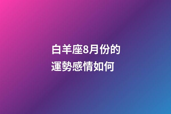 白羊座8月份的運勢感情如何-第1張-星座運勢-玄機派