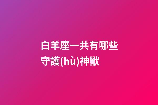 白羊座一共有哪些守護(hù)神獸-第1張-星座運(yùn)勢(shì)-玄機(jī)派