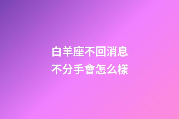 白羊座不回消息不分手會怎么樣-第1張-星座運勢-玄機派