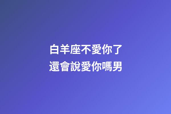 白羊座不愛你了還會說愛你嗎男-第1張-星座運(yùn)勢-玄機(jī)派