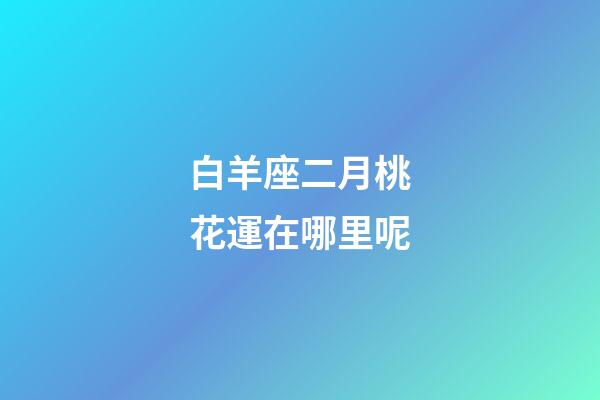 白羊座二月桃花運在哪里呢-第1張-星座運勢-玄機派