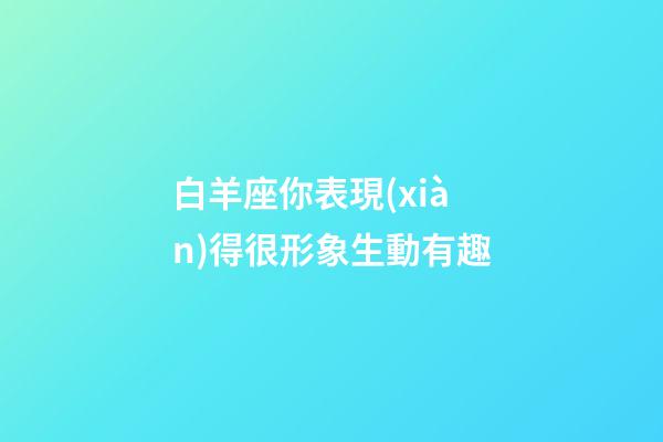 白羊座你表現(xiàn)得很形象生動有趣-第1張-星座運勢-玄機(jī)派