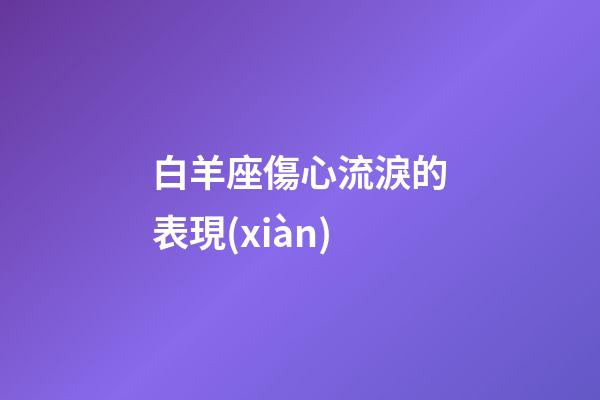 白羊座傷心流淚的表現(xiàn)-第1張-星座運(yùn)勢(shì)-玄機(jī)派