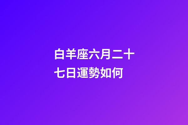 白羊座六月二十七日運勢如何-第1張-星座運勢-玄機派