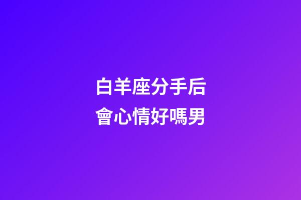 白羊座分手后會心情好嗎男-第1張-星座運勢-玄機派