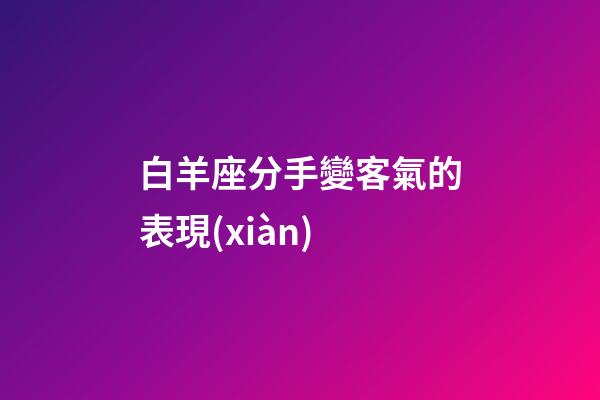 白羊座分手變客氣的表現(xiàn)-第1張-星座運(yùn)勢(shì)-玄機(jī)派