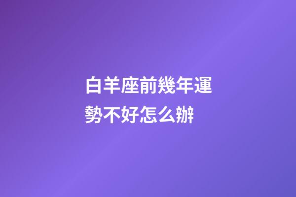 白羊座前幾年運勢不好怎么辦-第1張-星座運勢-玄機派