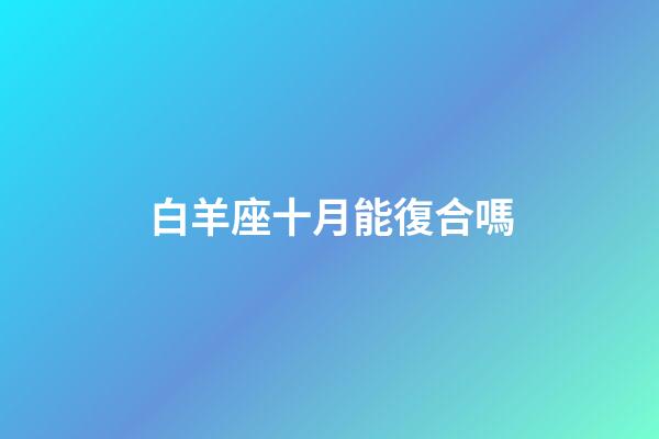 白羊座十月能復合嗎-第1張-星座運勢-玄機派