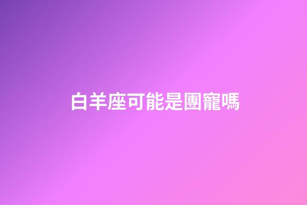 白羊座可能是團寵嗎-第1張-星座運勢-玄機派