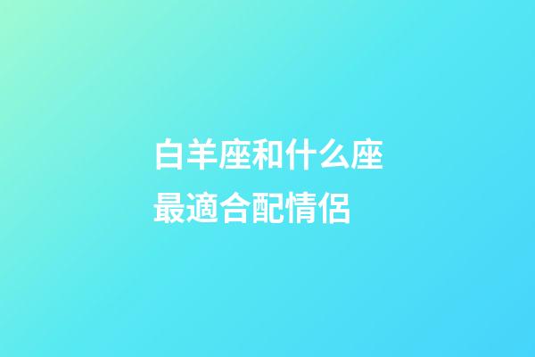 白羊座和什么座最適合配情侶-第1張-星座運勢-玄機派