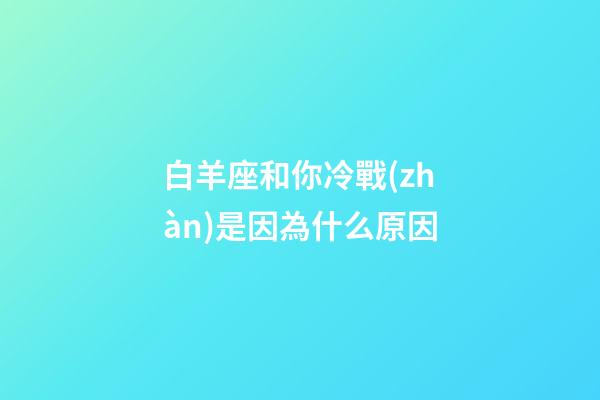 白羊座和你冷戰(zhàn)是因為什么原因-第1張-星座運勢-玄機派