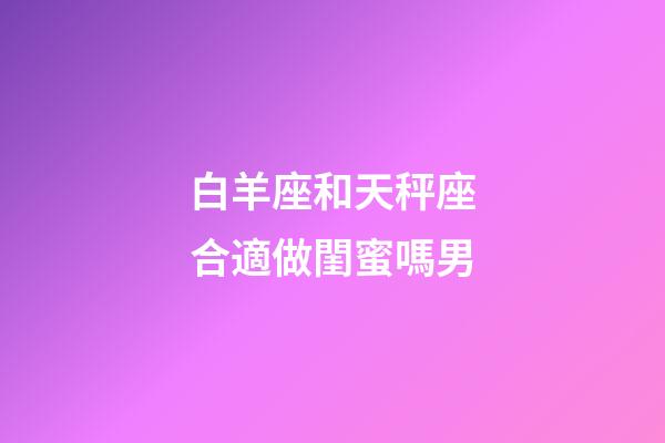 白羊座和天秤座合適做閨蜜嗎男-第1張-星座運勢-玄機派