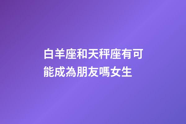 白羊座和天秤座有可能成為朋友嗎女生-第1張-星座運(yùn)勢(shì)-玄機(jī)派