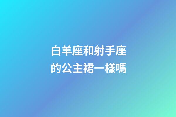 白羊座和射手座的公主裙一樣嗎-第1張-星座運勢-玄機派