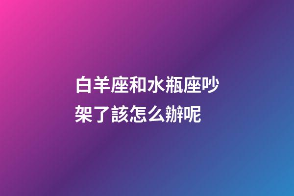 白羊座和水瓶座吵架了該怎么辦呢-第1張-星座運(yùn)勢(shì)-玄機(jī)派