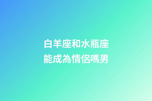 白羊座和水瓶座能成為情侶嗎男-第1張-星座運勢-玄機派