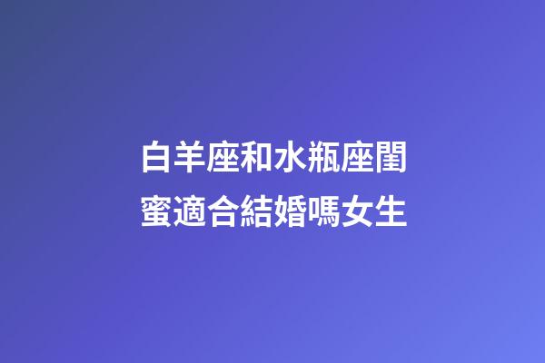 白羊座和水瓶座閨蜜適合結婚嗎女生-第1張-星座運勢-玄機派
