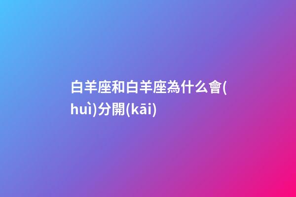 白羊座和白羊座為什么會(huì)分開(kāi)-第1張-星座運(yùn)勢(shì)-玄機(jī)派