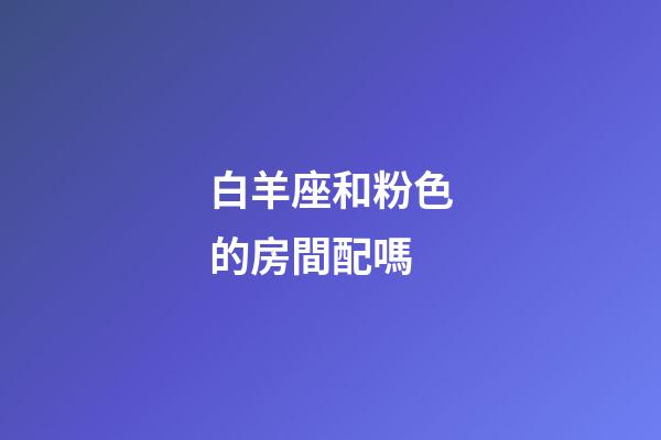 白羊座和粉色的房間配嗎-第1張-星座運(yùn)勢-玄機(jī)派
