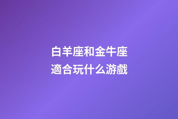 白羊座和金牛座適合玩什么游戲-第1張-星座運(yùn)勢(shì)-玄機(jī)派