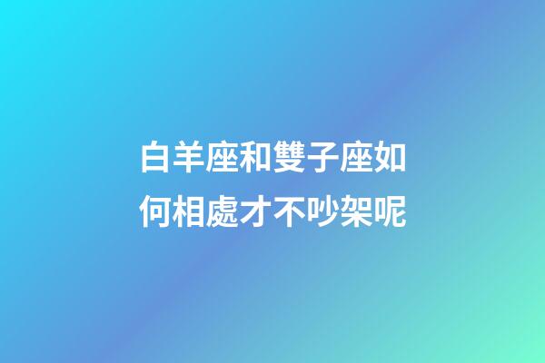 白羊座和雙子座如何相處才不吵架呢-第1張-星座運勢-玄機派