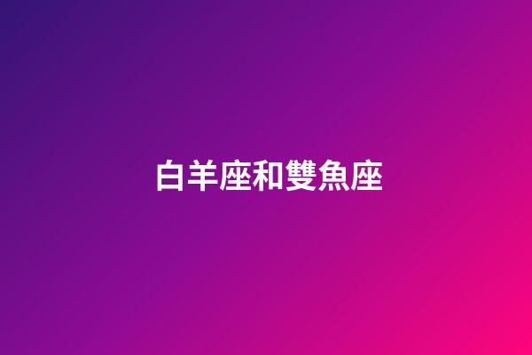 白羊座和雙魚座（雙魚座女和白羊座男配嗎）-第1張-星座運勢-玄機派