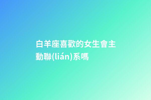 白羊座喜歡的女生會主動聯(lián)系嗎-第1張-星座運勢-玄機派