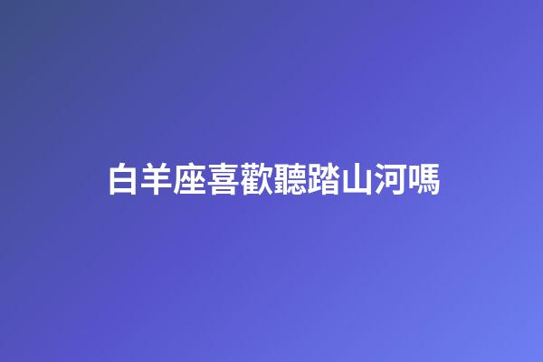 白羊座喜歡聽踏山河嗎-第1張-星座運勢-玄機派