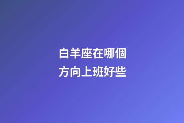 白羊座在哪個方向上班好些-第1張-星座運勢-玄機派