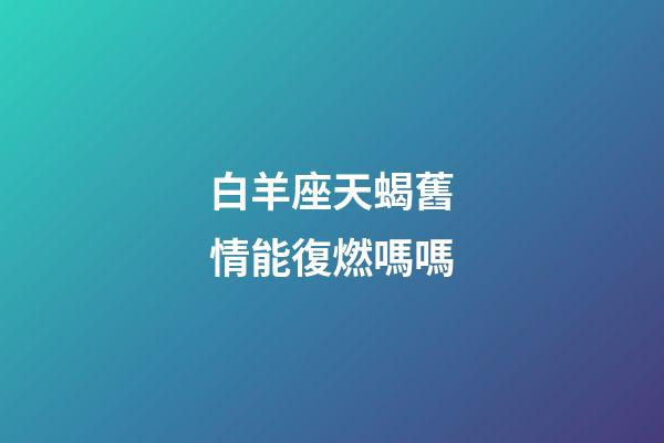 白羊座天蝎舊情能復燃嗎嗎-第1張-星座運勢-玄機派