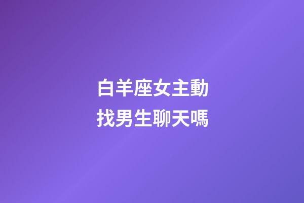 白羊座女主動找男生聊天嗎-第1張-星座運勢-玄機派