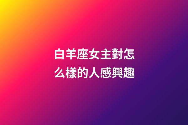 白羊座女主對怎么樣的人感興趣-第1張-星座運勢-玄機派