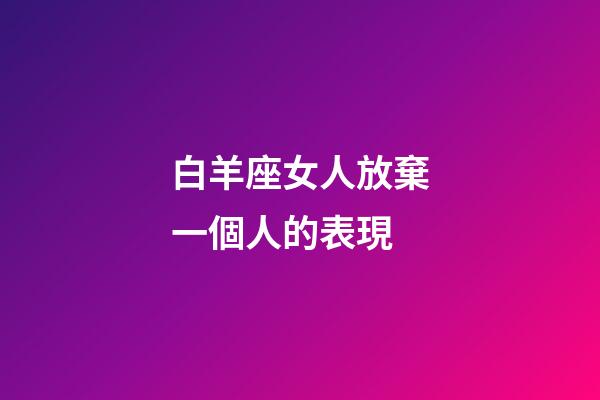 白羊座女人放棄一個人的表現-第1張-星座運勢-玄機派