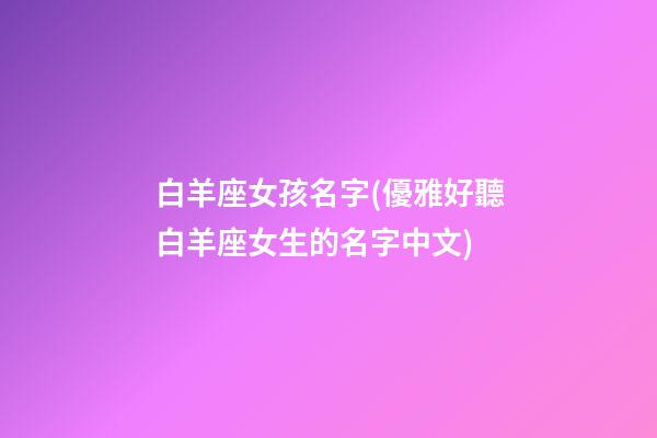 白羊座女孩名字(優雅好聽白羊座女生的名字中文)