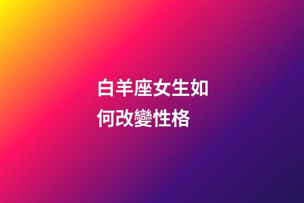 白羊座女生如何改變性格-第1張-星座運勢-玄機派