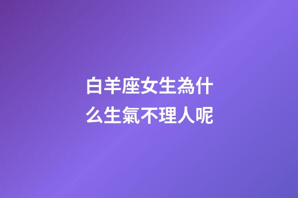 白羊座女生為什么生氣不理人呢-第1張-星座運(yùn)勢(shì)-玄機(jī)派