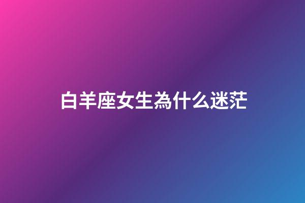 白羊座女生為什么迷茫-第1張-星座運(yùn)勢(shì)-玄機(jī)派