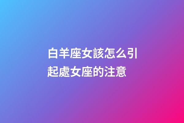 白羊座女該怎么引起處女座的注意-第1張-星座運勢-玄機派