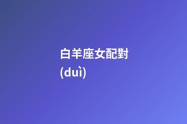 白羊座女配對(duì)（白羊座最合不來(lái)的三大星座）-第1張-星座運(yùn)勢(shì)-玄機(jī)派