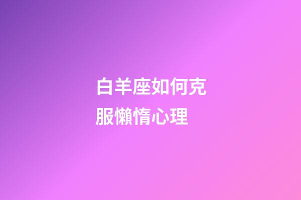 白羊座如何克服懶惰心理-第1張-星座運(yùn)勢-玄機(jī)派