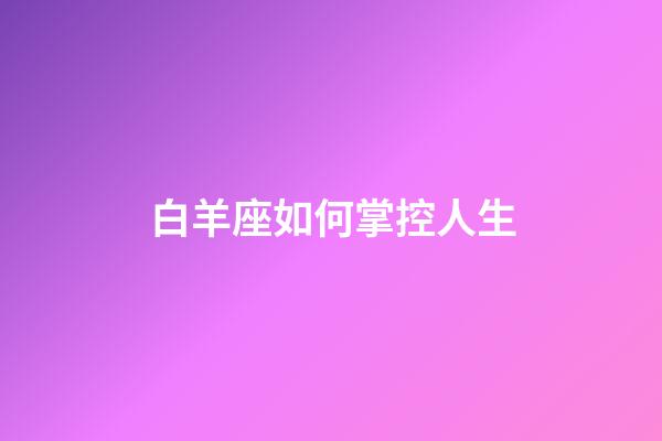 白羊座如何掌控人生-第1張-星座運勢-玄機派