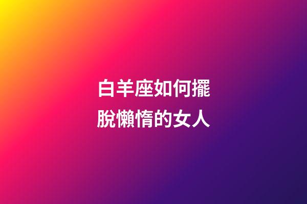 白羊座如何擺脫懶惰的女人-第1張-星座運勢-玄機派