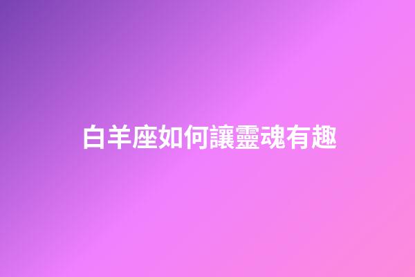 白羊座如何讓靈魂有趣-第1張-星座運勢-玄機派