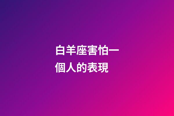白羊座害怕一個人的表現-第1張-星座運勢-玄機派