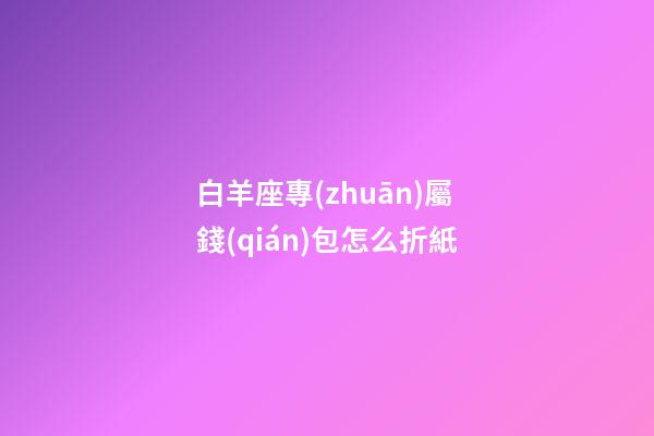 白羊座專(zhuān)屬錢(qián)包怎么折紙-第1張-星座運(yùn)勢(shì)-玄機(jī)派