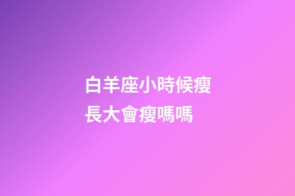 白羊座小時候瘦長大會瘦嗎嗎-第1張-星座運(yùn)勢-玄機(jī)派