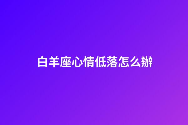 白羊座心情低落怎么辦-第1張-星座運(yùn)勢-玄機(jī)派