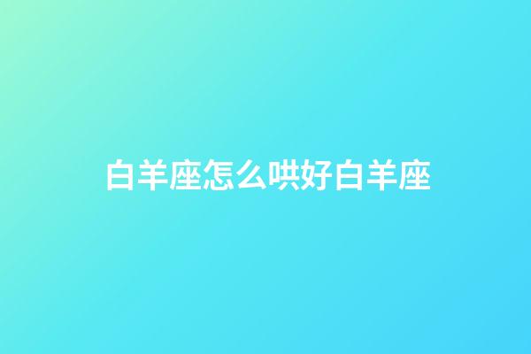 白羊座怎么哄好白羊座-第1張-星座運(yùn)勢(shì)-玄機(jī)派