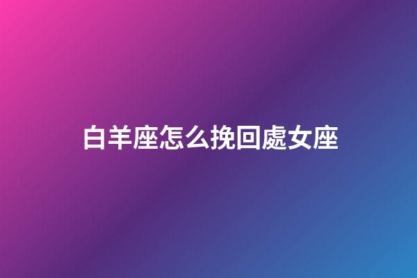 白羊座怎么挽回處女座-第1張-星座運勢-玄機派
